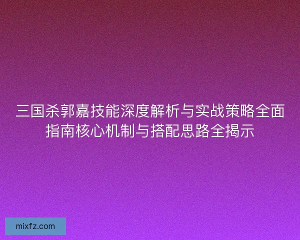 三国杀郭嘉技能深度解析与实战策略全面指南核心机制与搭配思路全揭示 三国杀郭嘉技能深度解析与实战策略全面指南核心机制与搭配思路全揭示