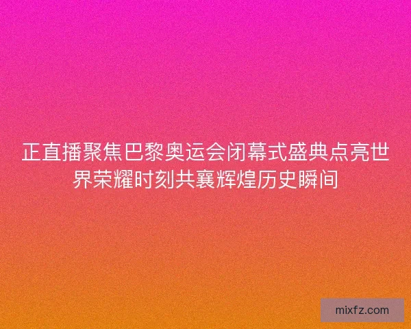 正直播聚焦巴黎奥运会闭幕式盛典点亮世界荣耀时刻共襄辉煌历史瞬间