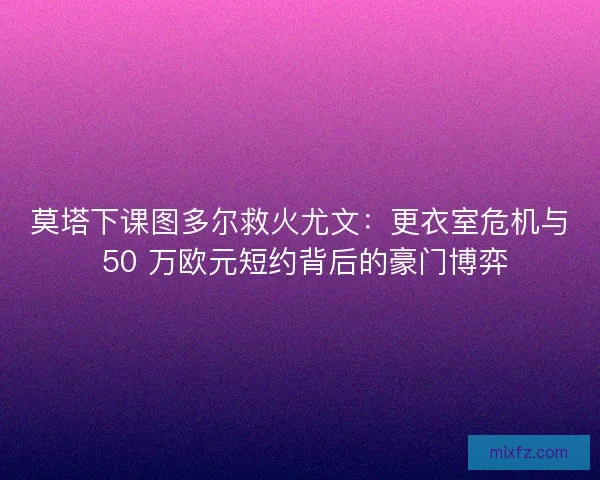 莫塔下课图多尔救火尤文：更衣室危机与 50 万欧元短约背后的豪门博弈