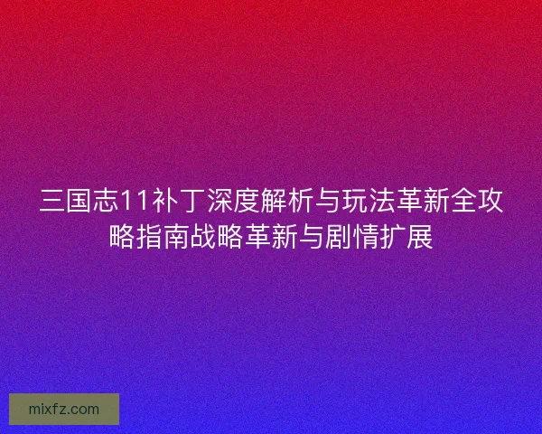 三国志11补丁深度解析与玩法革新全攻略指南战略革新与剧情扩展