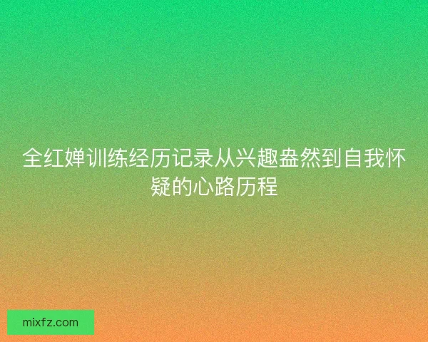 全红婵训练经历记录从兴趣盎然到自我怀疑的心路历程