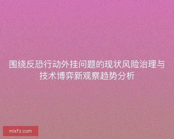围绕反恐行动外挂问题的现状风险治理与技术博弈新观察趋势分析