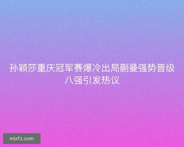 孙颖莎重庆冠军赛爆冷出局蒯曼强势晋级八强引发热议
