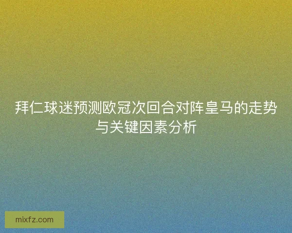 拜仁球迷预测欧冠次回合对阵皇马的走势与关键因素分析 拜仁球迷预测欧冠次回合对阵皇马的走势与关键因素分析