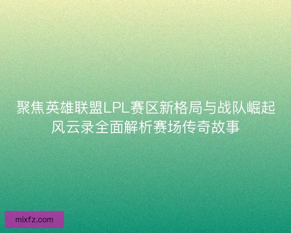 聚焦英雄联盟LPL赛区新格局与战队崛起风云录全面解析赛场传奇故事