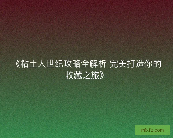 《粘土人世纪攻略全解析 完美打造你的收藏之旅》