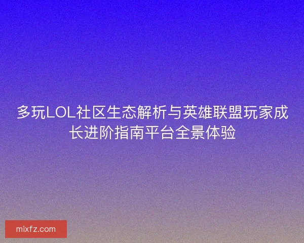 多玩LOL社区生态解析与英雄联盟玩家成长进阶指南平台全景体验