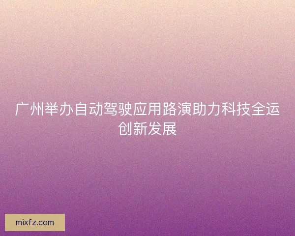 广州举办自动驾驶应用路演助力科技全运创新发展