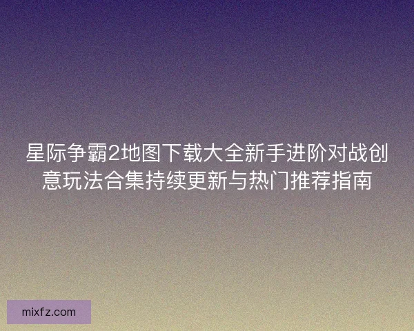 星际争霸2地图下载大全新手进阶对战创意玩法合集持续更新与热门推荐指南