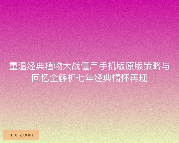 重温经典植物大战僵尸手机版原版策略与回忆全解析七年经典情怀再现