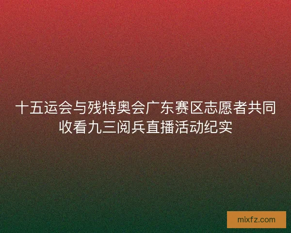 十五运会与残特奥会广东赛区志愿者共同收看九三阅兵直播活动纪实