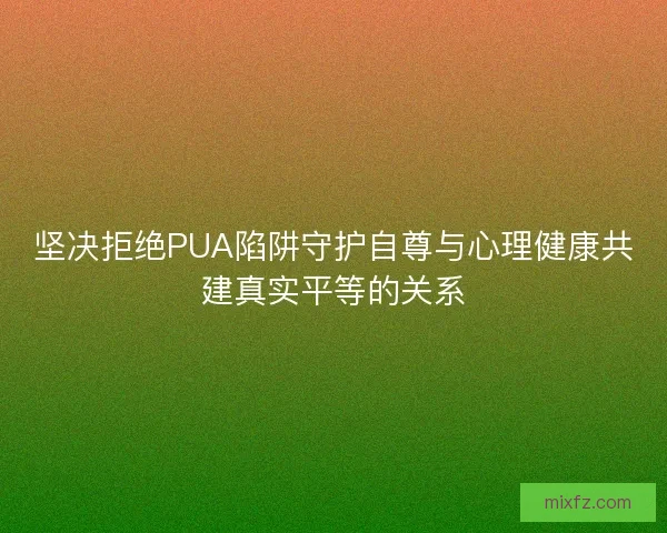 坚决拒绝PUA陷阱守护自尊与心理健康共建真实平等的关系
