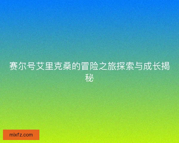 赛尔号艾里克桑的冒险之旅探索与成长揭秘