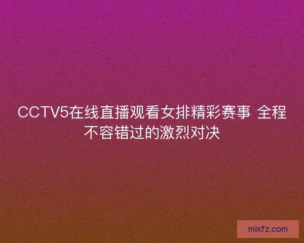 CCTV5在线直播观看女排精彩赛事 全程不容错过的激烈对决 CCTV5在线直播观看女排精彩赛事 全程不容错过的激烈对决