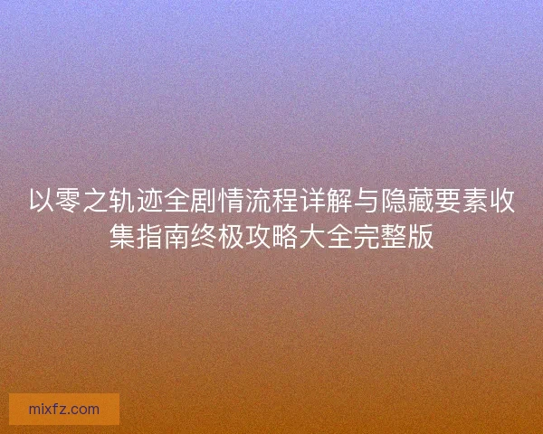 以零之轨迹全剧情流程详解与隐藏要素收集指南终极攻略大全完整版 以零之轨迹全剧情流程详解与隐藏要素收集指南终极攻略大全完整版