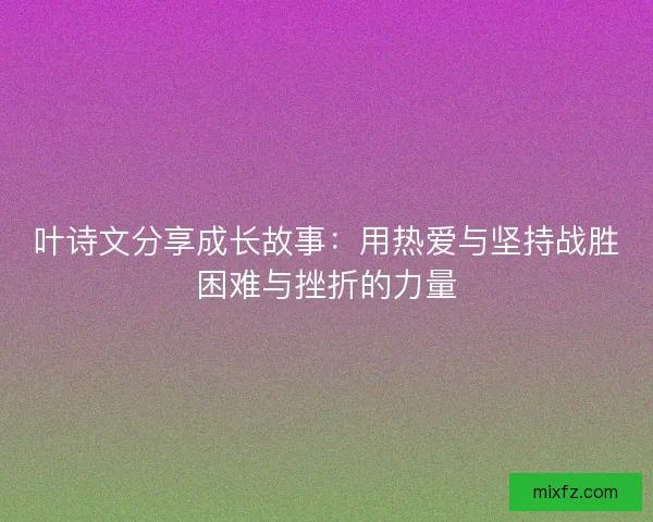 叶诗文分享成长故事:用热爱与坚持战胜困难与挫折的力量 叶诗文分享成长故事:用热爱与坚持战胜困难与挫折的力量