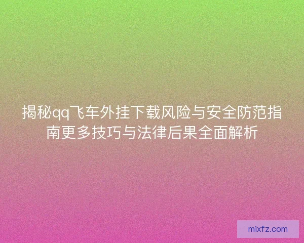 揭秘qq飞车外挂下载风险与安全防范指南更多技巧与法律后果全面解析