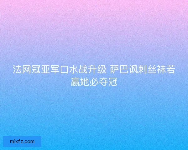 法网冠亚军口水战升级 萨巴讽刺丝袜若赢她必夺冠