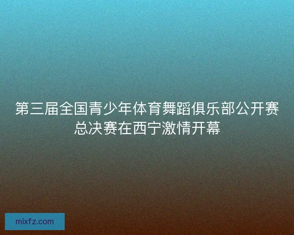 第三届全国青少年体育舞蹈俱乐部公开赛总决赛在西宁激情开幕