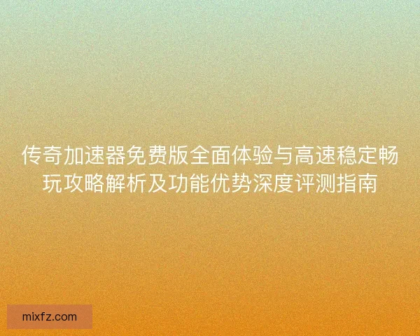 传奇加速器免费版全面体验与高速稳定畅玩攻略解析及功能优势深度评测指南