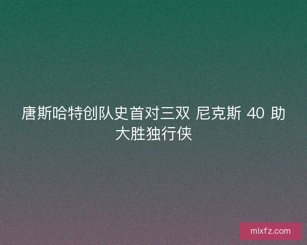 唐斯哈特创队史首对三双 尼克斯 40 助大胜独行侠