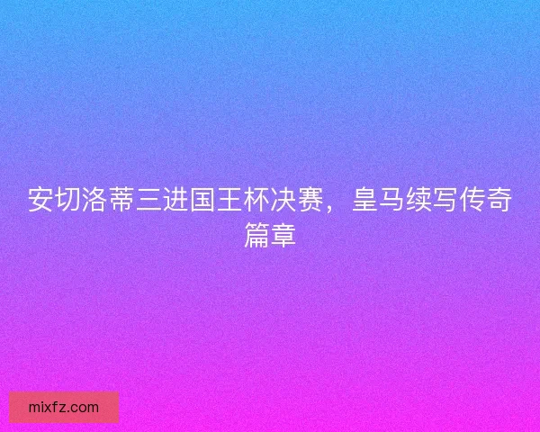 安切洛蒂三进国王杯决赛，皇马续写传奇篇章