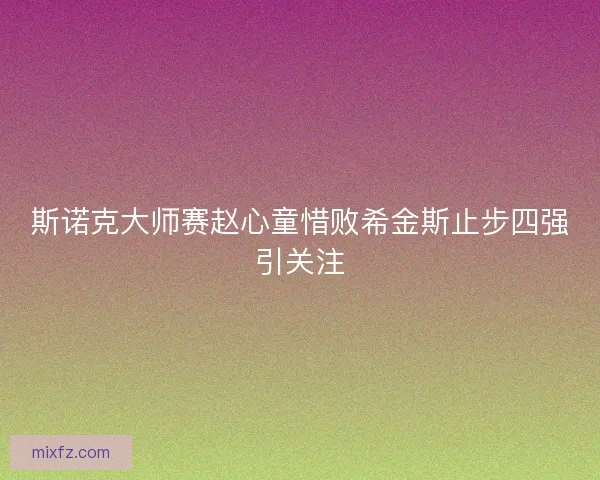 斯诺克大师赛赵心童惜败希金斯止步四强引关注