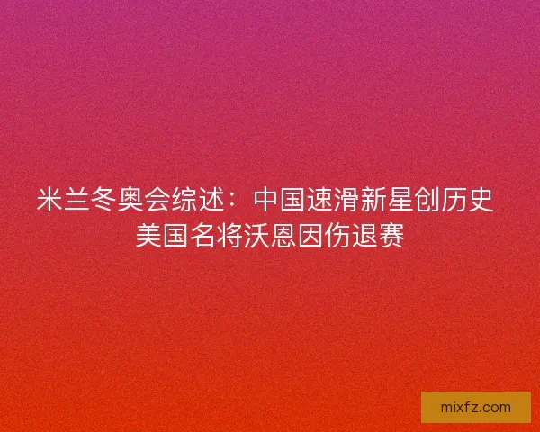 米兰冬奥会综述：中国速滑新星创历史 美国名将沃恩因伤退赛
