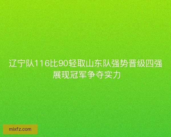 辽宁队116比90轻取山东队强势晋级四强 展现冠军争夺实力
