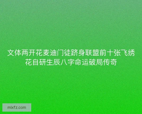文体两开花麦迪门徒跻身联盟前十张飞绣花自研生辰八字命运破局传奇