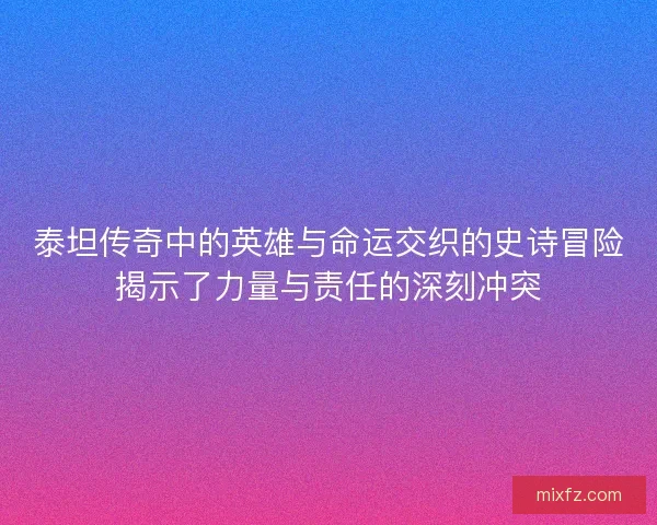 泰坦传奇中的英雄与命运交织的史诗冒险揭示了力量与责任的深刻冲突