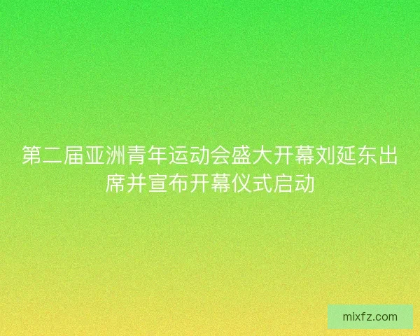 第二届亚洲青年运动会盛大开幕刘延东出席并宣布开幕仪式启动