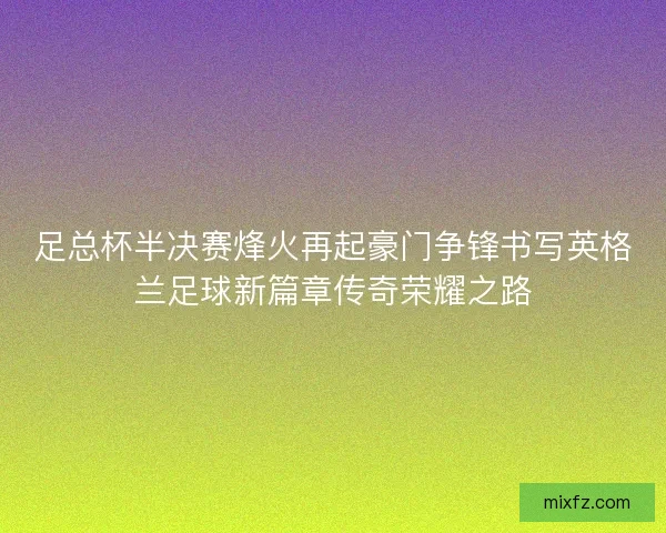 足总杯半决赛烽火再起豪门争锋书写英格兰足球新篇章传奇荣耀之路