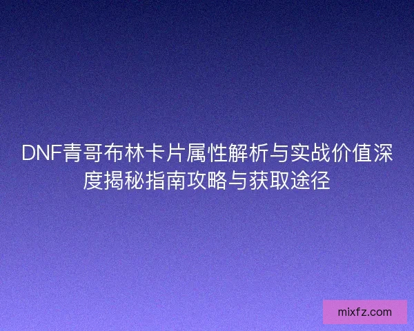 DNF青哥布林卡片属性解析与实战价值深度揭秘指南攻略与获取途径