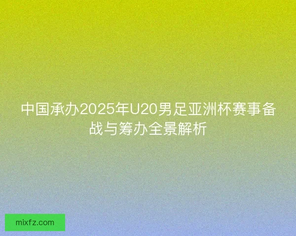 中国承办2025年U20男足亚洲杯赛事备战与筹办全景解析