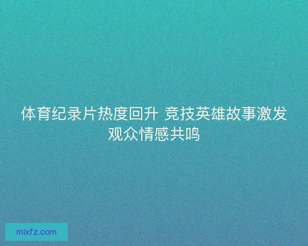 体育纪录片热度回升 竞技英雄故事激发观众情感共鸣