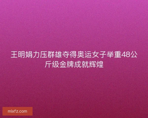 王明娟力压群雄夺得奥运女子举重48公斤级金牌成就辉煌 王明娟力压群雄夺得奥运女子举重48公斤级金牌成就辉煌