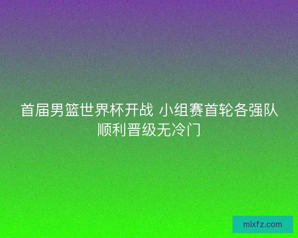 首届男篮世界杯开战 小组赛首轮各强队顺利晋级无冷门 首届男篮世界杯开战 小组赛首轮各强队顺利晋级无冷门