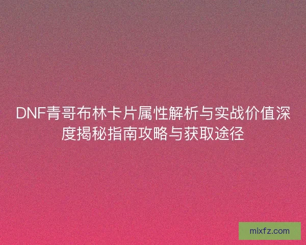 DNF青哥布林卡片属性解析与实战价值深度揭秘指南攻略与获取途径 DNF青哥布林卡片属性解析与实战价值深度揭秘指南攻略与获取途径