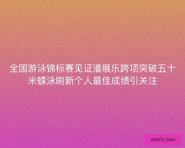 全国游泳锦标赛见证潘展乐跨项突破五十米蝶泳刷新个人最佳成绩引关注 全国游泳锦标赛见证潘展乐跨项突破五十米蝶泳刷新个人最佳成绩引关注